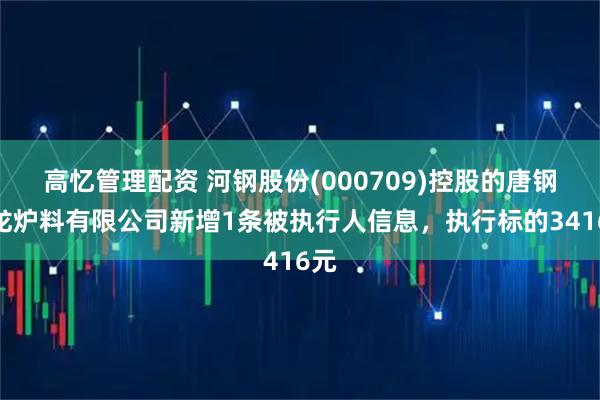 高忆管理配资 河钢股份(000709)控股的唐钢青龙炉料有限公司新增1条被执行人信息，执行标的3416元