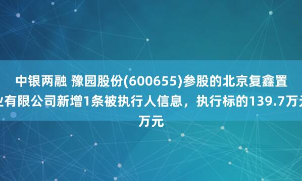 中银两融 豫园股份(600655)参股的北京复鑫置业有限公司新增1条被执行人信息，执行标的139.7万元