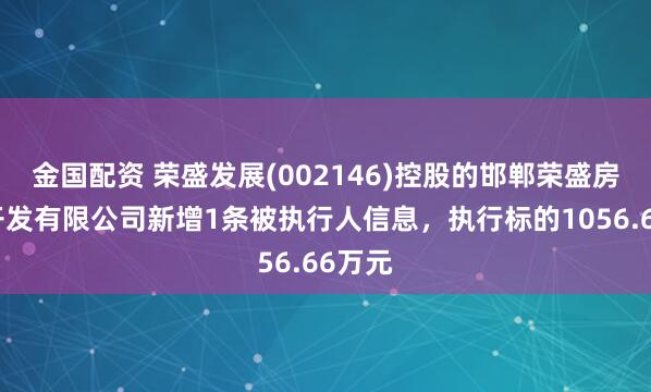 金国配资 荣盛发展(002146)控股的邯郸荣盛房地产开发有限公司新增1条被执行人信息，执行标的1056.66万元