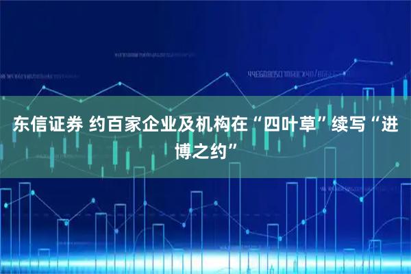 东信证券 约百家企业及机构在“四叶草”续写“进博之约”