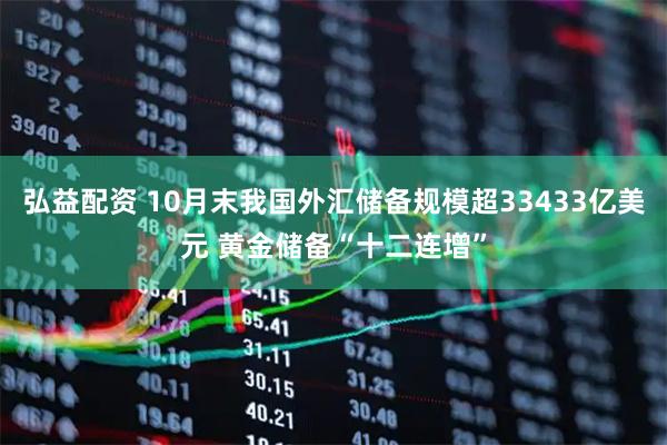 弘益配资 10月末我国外汇储备规模超33433亿美元 黄金储备“十二连增”
