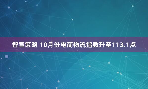智宣策略 10月份电商物流指数升至113.1点