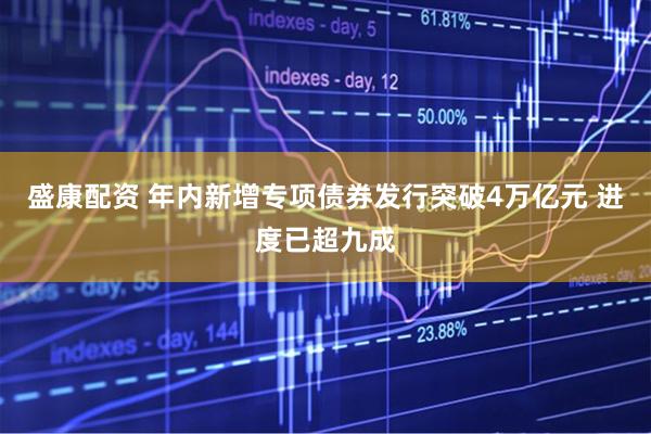 盛康配资 年内新增专项债券发行突破4万亿元 进度已超九成