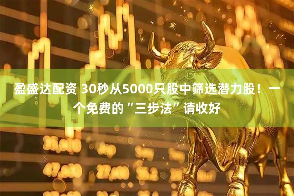盈盛达配资 30秒从5000只股中筛选潜力股！一个免费的“三步法”请收好
