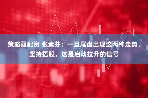 策略盈配资 张素芬：一旦尾盘出现这两种走势，坚持捂股，这是启动拉升的信号