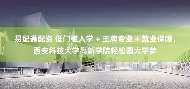 易配通配资 低门槛入学 + 王牌专业 + 就业保障，西安科技大学高新学院轻松圆大学梦