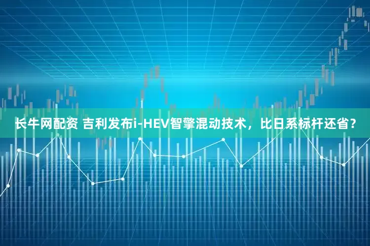 长牛网配资 吉利发布i-HEV智擎混动技术，比日系标杆还省？