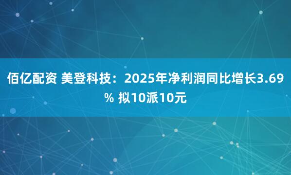 佰亿配资 美登科技：2025年净利润同比增长3.69% 拟10派10元