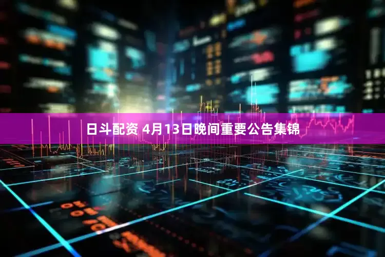 日斗配资 4月13日晚间重要公告集锦